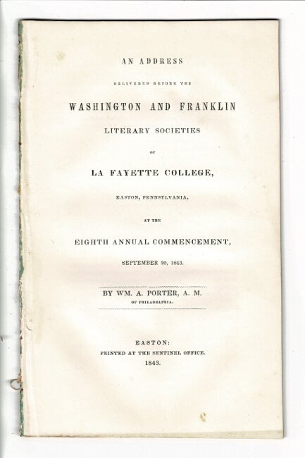 Item #57841 An address delivered before the Franklin and the Washington Literary Societies of Lafayette College ... at the eighth annual commencement. September 20, 1843. William Augustus Porter, Judge of the Supreme Court of Pennsylvania.