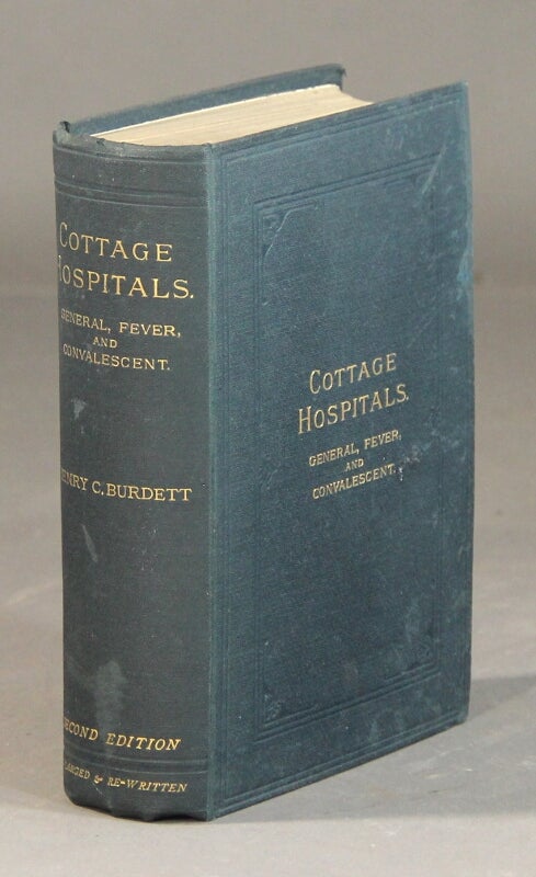 Item #57912 Cottage hospitals general, fever, and convalescent: their progress, management, and work with an alphabetical list of every cottage hospital at present opened; and chapters on mortuaries, the relative mortality of large and small hospitals, and cottage hospitals in America ... Second edition, rewritten and much enlarged. Henry C. Burdett.