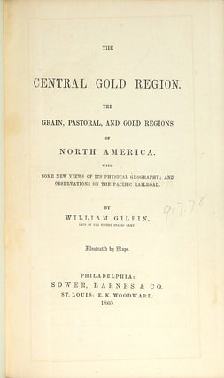 The central gold region. The grain, pastoral, and gold regions of North America. With some new views of its physical geography; and observations on the Pacific Railroad