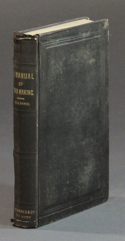 Item #58152 A manual of the principles and practice of road-making: comprising the location, construction, and improvement of roads, (common, macadam, paved, plank, etc.) and rail-roads. W. M. Gillespie, professor of Civil Engineering in Union College.