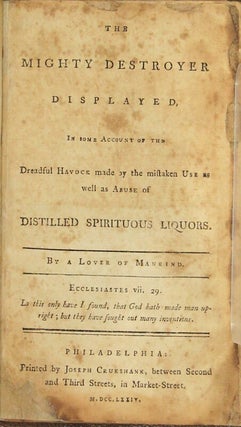 The mighty destroyer displayed, in some account of the dreadful havock made by the mistaken use as well as abuse of distilled spirituous liquors. By a lover of mankind