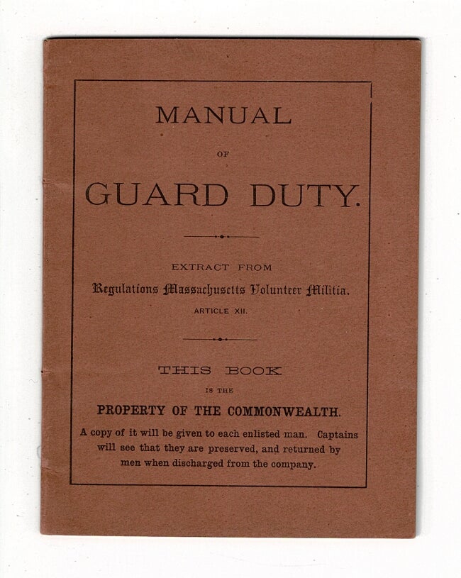 Item #58243 Manual of guard duty. Extracted from Regulations Massachusetts Volunteer Militia. Article XII. This book is the property of the Commonwealth. A copy of it will be given to each enlisted man. Captains will see that they are preserved, and returned by me when discharged from the Company [wrapper title]