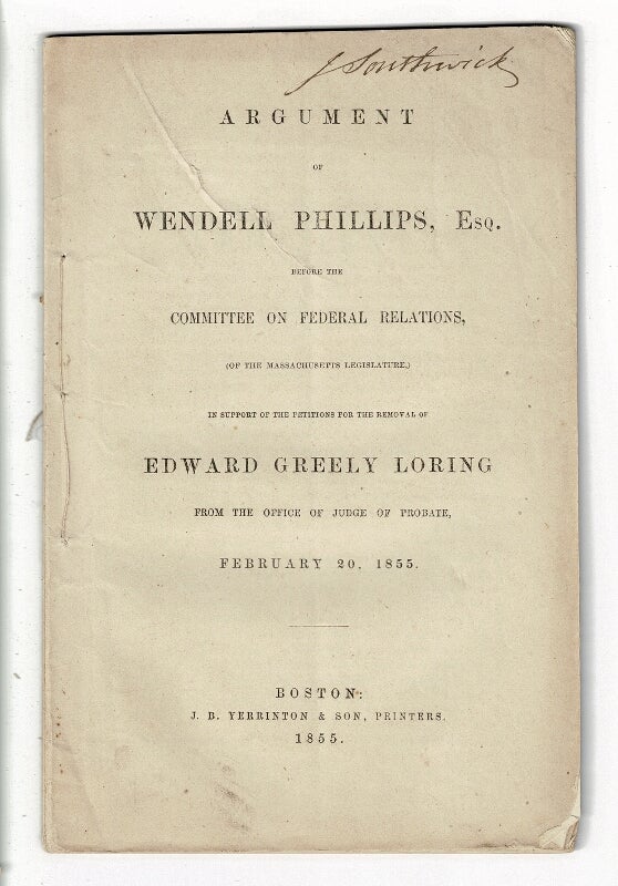 Item #58256 Argument of Wendell Phillips, Esq. before the Committee on Federal Relations (of the Massachusetts Legislature.) In support of the petition for the removal of Edward Greely Loring from the office of Judge of Probate, February 20, 1855. Wendell Phillips.
