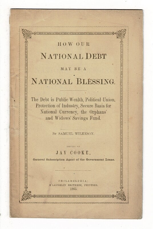 Item #58283 How our national debt may be a national blessing. The debt is public wealth, political union. Protection of industry, secure basis for national currency, the orphans' and widows' savings fund ... Issued by Jay Cooke, general subscription agent of the government loans. Samuel Wilkeson.