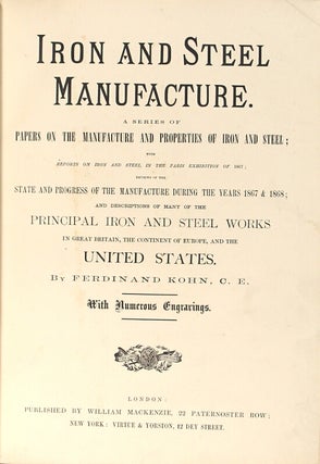 Iron and steel manufacture. A series of papers on the manufacture and properties of iron and steel; with reports on iron and steel in the Paris Exhibition of 1867; reviews of the state and progress of the manufacture during the years 1867 & 1868; and descriptions of many of the principal iron and steel works in Great Britain, the continent of Europe, and the United States