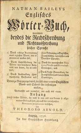 Mr. Nathan Bailey's English dictionary, shewing both the orthography and the orthoepia of that tongue ... translated into German and improved, as also added an appendix not onely [sic] of such words as are not of so general in use ... by Theodore Arnold.