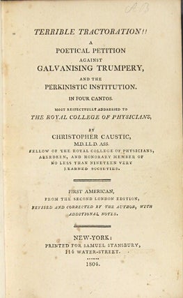 Terrible tractoration!! A poetical petition against galvanizing trumpery, and the Perkinistic institution. In four cantos, most respectfully addressed to the Royal College of Physicians, by Christopher Caustic ... First American from the second London edition, revised and corrected by the author, with additional notes