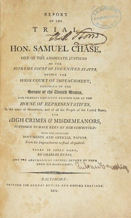 Report of the trial of the Hon. Samuel Chase, one of the associate justices of the Supreme Court of the United States, before the High Court of Impeachment, composed of the Senate of the United States, for charges exhibited against him by the House of Representatives, in the name of themselves, and of all the people of the United States, for high crimes & misdemeanors, supposed to have been by him committed; with the necessary documents and official papers, from his impeachment to final acquital. Taken in short hand, by Charles Evans, and the arguments of counsel revised by them from his manuscript