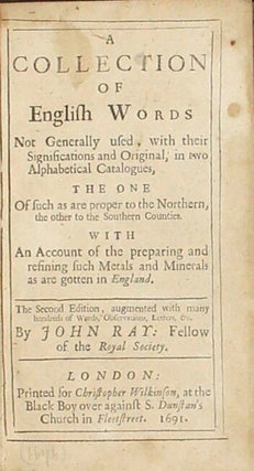 A collection of English words not generally used, with their significations and original, in two alphabetical catalogues, the one of such as are proper to the northern, the other to the southern counties. With an account of the preparing and refining such metals and minerals as are gotten in England...Augmented with many hundred of words, observations, letters, &c