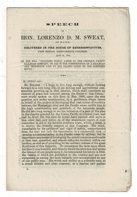 Item #58960 Speech of Hon. Lorenzo D. M. Sweat, of Maine, delivered in the House of Representatives ... April 18, 1864, on the bill "granting public lands to the people's Pacific Railroad Company, to aid in the construction of a railroad and telegraph line to the Pacific coast by the northern route" [drop title]. Lorenzo De Medici Sweat.