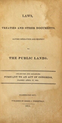 Laws, treaties and other documents, having operation and respect to the public lands. Collected and arranged pursuant to an Act of Congress, passed April 27, 1810