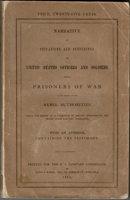 Item #60375 Narrative of privations and sufferings of United States officers and soldiers while prisoners of war in the hands of the Rebel authorities. Being the report of a commission of inquiry, appointed by the United States sanitary commission. With an appendix, containing the testimony. United States Sanitary Commission.