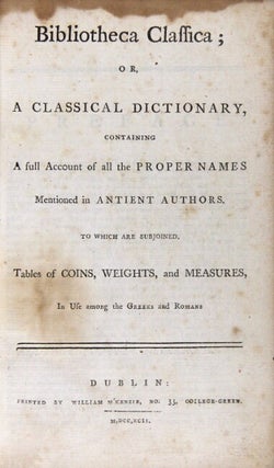 Bibliotheca classica; or, a classical dictionary, containing a full account of all the proper names mentioned in antient authors. Who which are subjoined, tables of coins, weights, and measures, in use among the Greeks and Romans