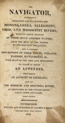 The navigator, containing directions for navigating the Monongahela, Allegheny, Ohio, and Mississippi Rivers; with an ample account of these much admired waters, from the head of the former to the mouth of the latter; and a concise description of their towns, villages, harbors, settlements, &c.; with maps of the Ohio and Mississippi ; to which is added an appendix, containing an account of Louisiana, and of the Missouri and Columbia rivers, as discovered by the voyage under Capts. Lewis and Clark