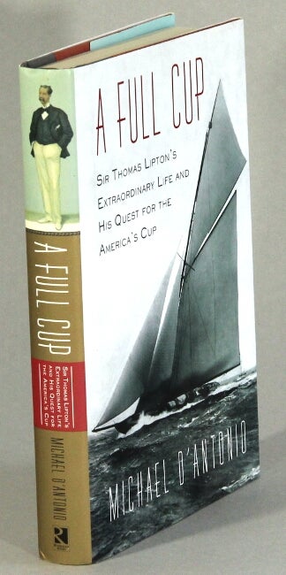 Item #63136 A full cup. Sir Thomas Lipton's extraordinary life and his quest for the America's Cup. Michael D'Antonio.