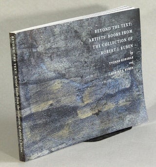 Item #63148 Beyond the text. Artists' books rom the collection of Robert J. Ruben. Yvonne...
