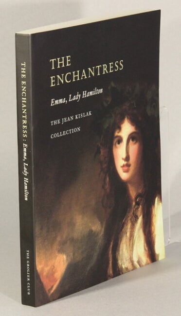 Item #63179 The enchantress. Emma, Lady Hamilton. The Jean Kislak collection ... With essays by Martyn Downer, Flora Fraser, Alex Kidson, Michael Nash, [and] Kate Williams. Arthur Dunkelman.