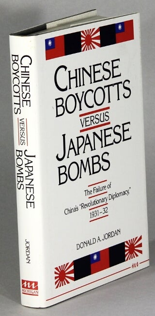 Item #64198 Chinese boycotts versus Japanese bombs: the failure of China's revolutionary diplomacy, 1931-32. Donald A. Jordan.