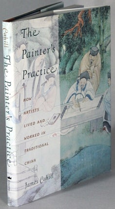 Item #65776 The painter's practice. How artists lived and worked in traditional China. James Cahill