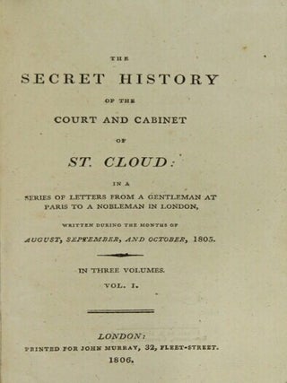 The secret history of the court and cabinet of St. Cloud: in a series of letters from a gentleman at Paris to a nobleman in London, written during the months August, September, and October, 1805